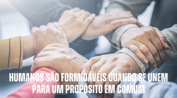 Humanos são formidáveis quando se unem para um propósito em comum